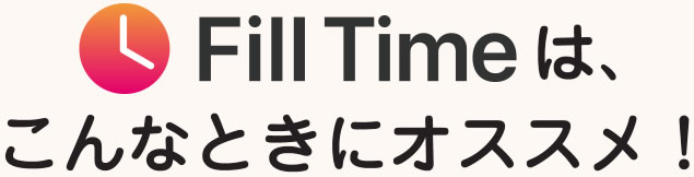 Fill Timeは、こんなときにオススメ！